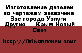 Изготовление деталей по чертежам заказчика - Все города Услуги » Другие   . Крым,Новый Свет